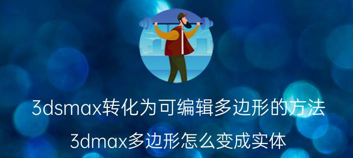 3dsmax转化为可编辑多边形的方法 3dmax多边形怎么变成实体？